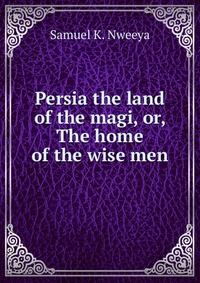 Persia the land of the magi, or, The home of the wise men