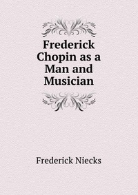 Frederick Chopin as a Man and Musician