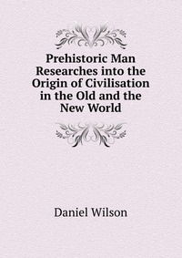 Prehistoric Man Researches into the Origin of Civilisation in the Old and the New World