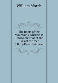 The Roots of the Mountains Wherein is Told Somewhat of the lIves of the men of Burg/Dale their Frien