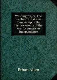 Washington, or, The revolution: a drama founded upon the historic events of the war for American Independence