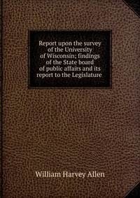 Report upon the survey of the University of Wisconsin; findings of the State board of public affairs and its report to the Legislature