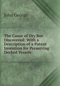 The Cause of Dry Rot Discovered: With a Description of a Patent Invention for Preserving Decked Vessels