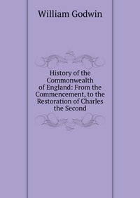 History of the Commonwealth of England: From the Commencement, to the Restoration of Charles the Second