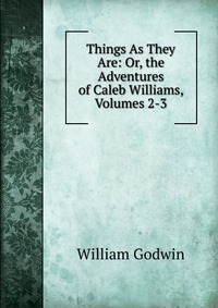 Things As They Are: Or, the Adventures of Caleb Williams, Volumes 2-3