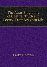 The Auto-Biography of Goethe: Truth and Poetry: From My Own Life