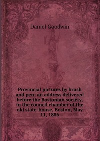 Provincial pictures by brush and pen: an address delivered before the Bostonian society, in the council chamber of the old state-house, Boston, May 11, 1886