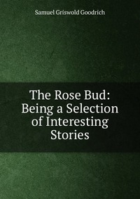 The Rose Bud: Being a Selection of Interesting Stories