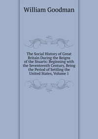 The Social History of Great Britain During the Reigns of the Stuarts: Beginning with the Seventeenth Century, Being the Period of Settling the United States, Volume 1