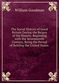 The Social History of Great Britain During the Reigns of the Stuarts: Beginning with the Seventeenth Century, Being the Period of Settling the United States