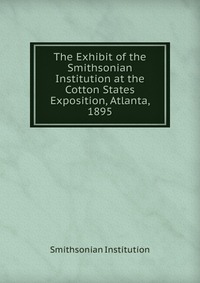 The Exhibit of the Smithsonian Institution at the Cotton States Exposition, Atlanta, 1895