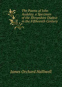 The Poems of John Audelay. a Specimen of the Shropshire Dialect in the Fiftheenth Century