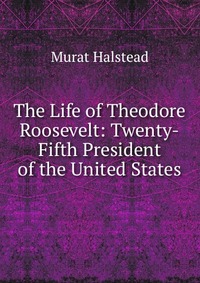 The Life of Theodore Roosevelt: Twenty-Fifth President of the United States