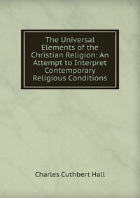 The Universal Elements of the Christian Religion: An Attempt to Interpret Contemporary Religious Conditions