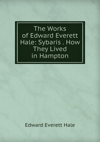 The Works of Edward Everett Hale: Sybaris . How They Lived in Hampton