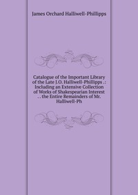 Catalogue of the Important Library of the Late J.O. Halliwell-Phillipps .: Including an Extensive Collection of Works of Shakespearian Interest . . the Entire Remainders of Mr. Halliwell-Ph