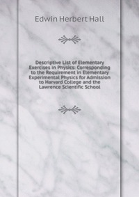 Descriptive List of Elementary Exercises in Physics: Corresponding to the Requirement in Elementary Experimental Physics for Admission to Harvard College and the Lawrence Scientific School