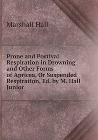 Prone and Postival Respiration in Drowning and Other Forms of Apricea, Or Suspended Respiration, Ed. by M. Hall Junior