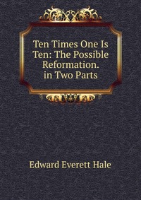 Ten Times One Is Ten: The Possible Reformation. in Two Parts