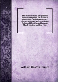 The Milroy lectures on epidemic disease in England; the evidence of variability and of persistency of type. Delivered before the Royal College of Physicians of London, March 1st, 6th, and 8th