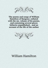 The poems and songs of William Hamilton of Bangour; collated with the ms. volume of his poems, and containing several pieces hitherto unpublished; . and an account of the life of the author