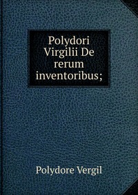 Polydori Virgilii De rerum inventoribus;