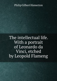 The intellectual life. With a portrait of Leonardo da Vinci, etched by Leopold Flameng