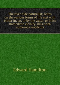 The river-side naturalist; notes on the various forms of life met with either in, on, or by the water, or in its immediate vicinity. Illus. with numerous woodcuts