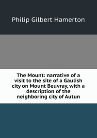 The Mount: narrative of a visit to the site of a Gaulish city on Mount Beuvray, with a description of the neighboring city of Autun