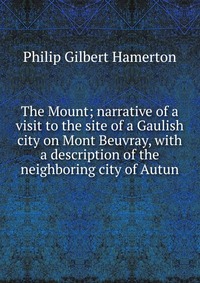 The Mount; narrative of a visit to the site of a Gaulish city on Mont Beuvray, with a description of the neighboring city of Autun