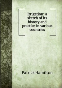 Irrigation: a sketch of its history and practice in various countries