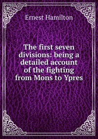 The first seven divisions: being a detailed account of the fighting from Mons to Ypres