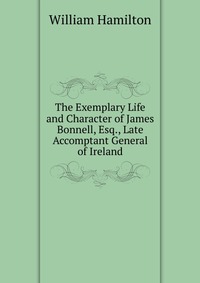 The Exemplary Life and Character of James Bonnell, Esq., Late Accomptant General of Ireland