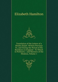 Translation of the Letters of a Hindoo Rajah: Written Previous To, and During the Period of His Residence in England : To Which Is Prefixed a . and Manners of the Hindoos, Volume 1