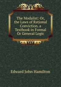 The Modalist: Or, the Laws of Rational Conviction. a Textbook in Formal Or General Logic