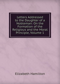 Letters Addressed to the Daughter of a Nobleman: On the Formation of the Religious and the Moral Principle, Volume 1