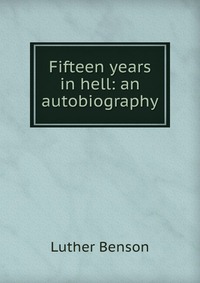 Luther Benson - «Fifteen years in hell: an autobiography»