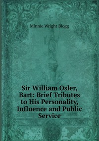 Sir William Osler, Bart: Brief Tributes to His Personality, Influence and Public Service