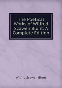 The Poetical Works of Wilfred Scawen Blunt: A Complete Edition