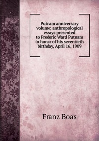 Putnam anniversary volume; anthropological essays presented to Frederic Ward Putnam in honor of his seventieth birthday, April 16, 1909