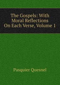 The Gospels: With Moral Reflections On Each Verse, Volume 1