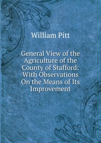 General View of the Agriculture of the County of Stafford: With Observations On the Means of Its Improvement