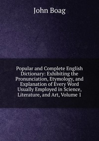 Popular and Complete English Dictionary: Exhibiting the Pronunciation, Etymology, and Explanation of Every Word Usually Employed in Science, Literature, and Art, Volume 1