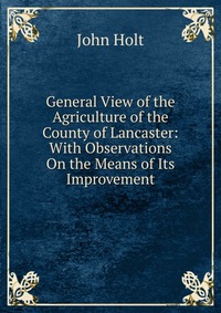 General View of the Agriculture of the County of Lancaster: With Observations On the Means of Its Improvement