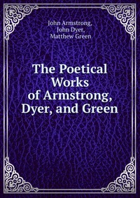 The Poetical Works of Armstrong, Dyer, and Green