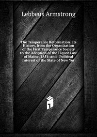 The Temperance Reformation: Its History, from the Organization of the First Temperance Society to the Adoption of the Liquor Law of Maine, 1851; and . Political Interest of the State of New Y