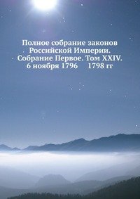 Полное собрание законов Российской Империи. Собрание Первое. Том XXIV. 6 ноября 1796 — 1798 гг