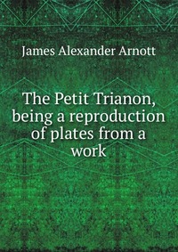 The Petit Trianon, being a reproduction of plates from a work