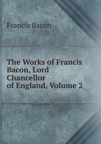 The Works of Francis Bacon, Lord Chancellor of England, Volume 2