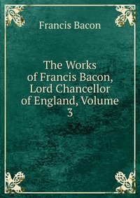 The Works of Francis Bacon, Lord Chancellor of England, Volume 3